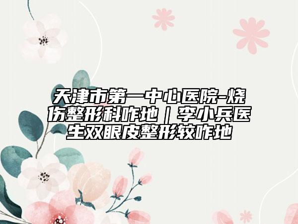 天津市第一中心医院-烧伤整形科咋地｜李小兵医生双眼皮整形较咋地