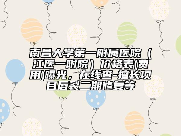 南昌大学第一附属医院（江医一附院）价格表(费用)曝光，在线查-擅长项目唇裂二期修复等