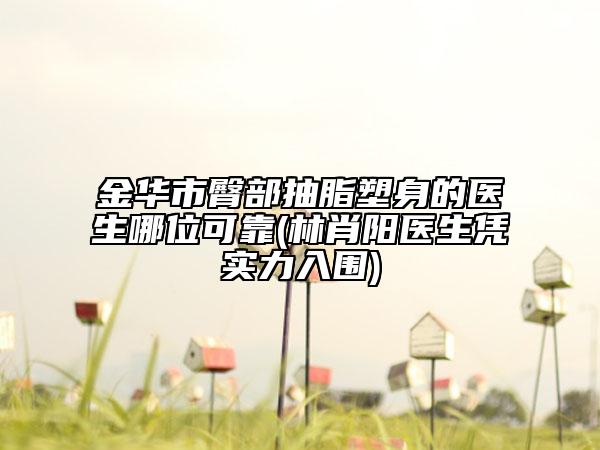 金华市臀部抽脂塑身的医生哪位可靠(林肖阳医生凭实力入围)