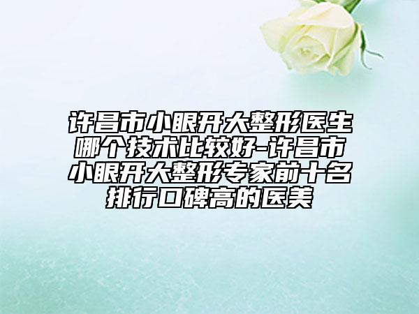 许昌市小眼开大整形医生哪个技术比较好-许昌市小眼开大整形专家前十名排行口碑高的医美