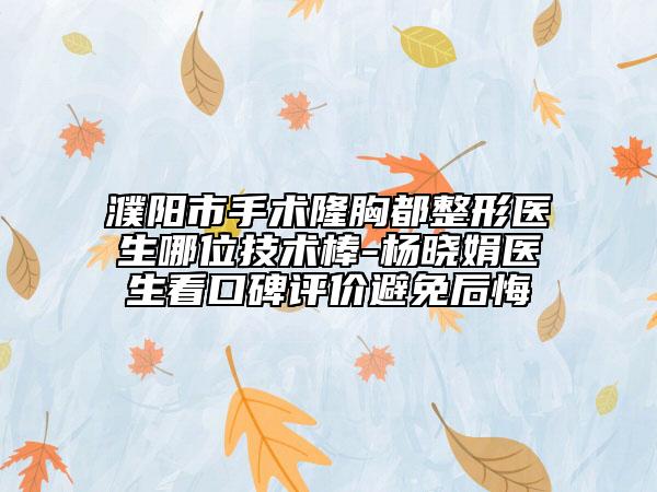 濮阳市手术隆胸都整形医生哪位技术棒-杨晓娟医生看口碑评价避免后悔