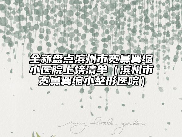 全新盘点滨州市宽鼻翼缩小医院上榜清单（滨州市宽鼻翼缩小整形医院）