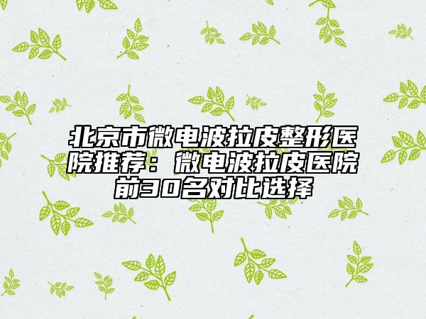 北京市微电波拉皮整形医院推荐：微电波拉皮医院前30名对比选择