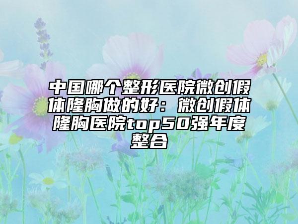 中国哪个整形医院微创假体隆胸做的好：微创假体隆胸医院top50强年度整合