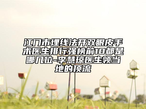 江门市埋线法开双眼皮手术医生排行强榜前10都是哪几位-李慧琼医生领当地的顶流