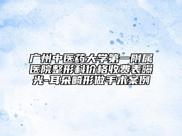 广州中医药大学第一附属医院整形科价格收费表曝光-耳朵畸形做手术案例