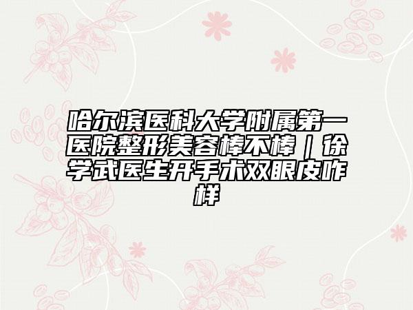 哈尔滨医科大学附属第一医院整形美容棒不棒｜徐学武医生开手术双眼皮咋样