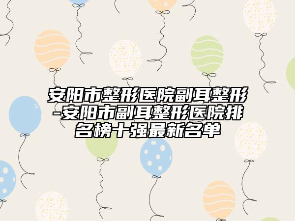 安阳市整形医院副耳整形-安阳市副耳整形医院排名榜十强最新名单