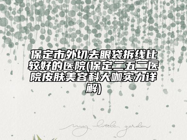 保定市外切去眼袋拆线比较好的医院(保定二五二医院皮肤美容科大咖实力详解)