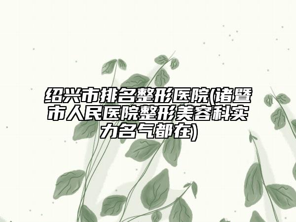 绍兴市排名整形医院(诸暨市人民医院整形美容科实力名气都在)