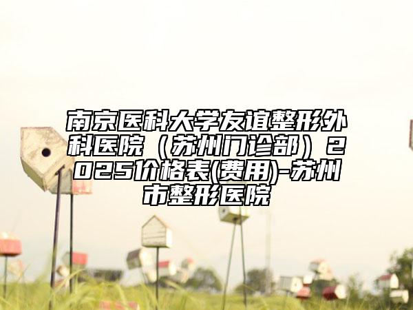 南京医科大学友谊整形外科医院（苏州门诊部）2025价格表(费用)-苏州市整形医院