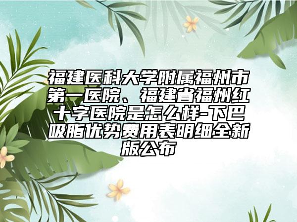 福建医科大学附属福州市第一医院、福建省福州红十字医院是怎么样-下巴吸脂优势费用表明细全新版公布