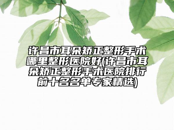 许昌市耳朵矫正整形手术哪里整形医院好(许昌市耳朵矫正整形手术医院排行前十名名单专家精选)