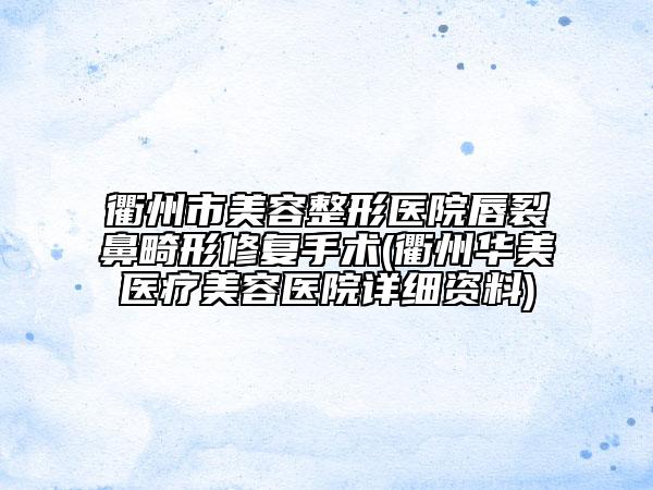 衢州市美容整形医院唇裂鼻畸形修复手术(衢州华美医疗美容医院详细资料)