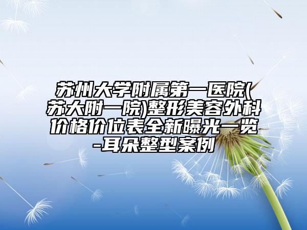 苏州大学附属第一医院(苏大附一院)整形美容外科价格价位表全新曝光一览-耳朵整型案例