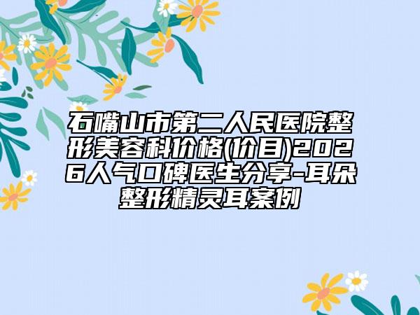 石嘴山市第二人民医院整形美容科价格(价目)2026人气口碑医生分享-耳朵整形精灵耳案例