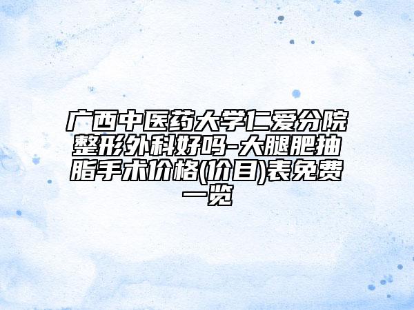 广西中医药大学仁爱分院整形外科好吗-大腿肥抽脂手术价格(价目)表免费一览