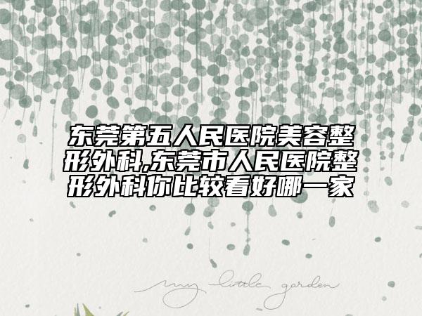 东莞第五人民医院美容整形外科,东莞市人民医院整形外科你比较看好哪一家