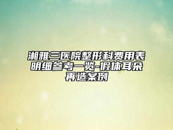 湘雅三医院整形科费用表明细参考一览-假体耳朵再造案例