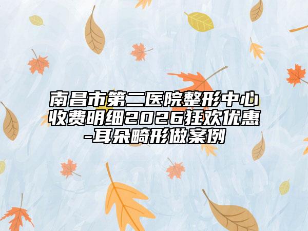 南昌市第二医院整形中心收费明细2026狂欢优惠-耳朵畸形做案例
