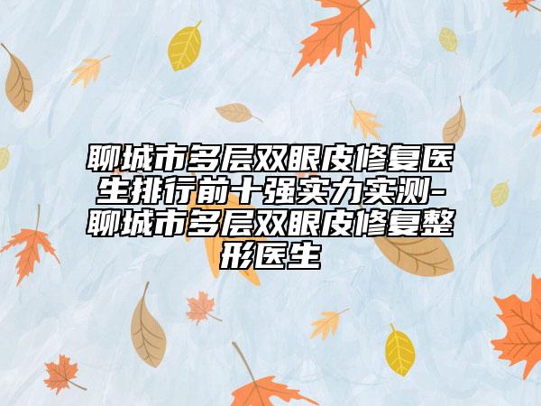 聊城市多层双眼皮修复医生排行前十强实力实测-聊城市多层双眼皮修复整形医生