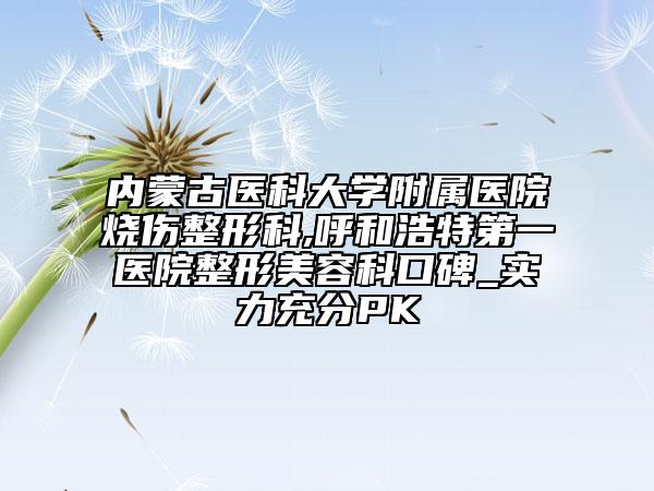 内蒙古医科大学附属医院烧伤整形科,呼和浩特第一医院整形美容科口碑_实力充分PK