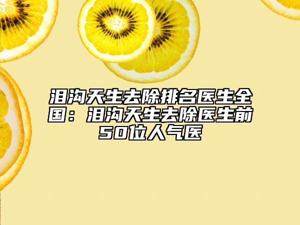 泪沟天生去除排名医生全国：泪沟天生去除医生前50位人气医
