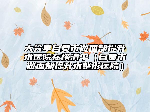 大分享自贡市做面部提升术医院在榜清单（自贡市做面部提升术整形医院）