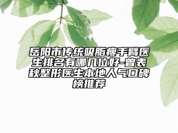 岳阳市传统吸脂瘦手臂医生排名有哪几位好-曾表秋整形医生本地人气口碑榜推荐