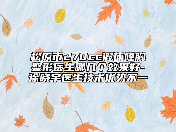 松原市270cc假体隆胸整形医生哪几个效果好-徐晓宇医生技术优势不一