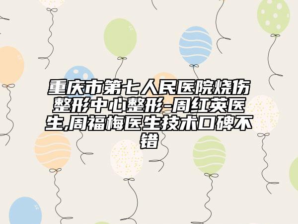 重庆市第七人民医院烧伤整形中心整形-周红英医生,周福梅医生技术口碑不错