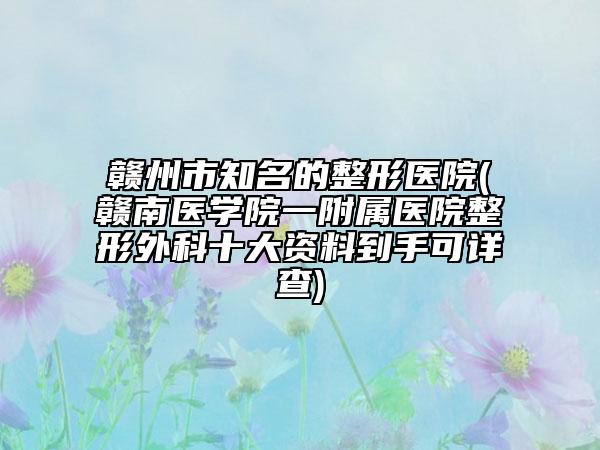 赣州市知名的整形医院(赣南医学院一附属医院整形外科十大资料到手可详查)