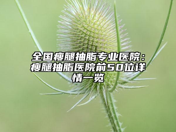全国瘦腿抽脂专业医院：瘦腿抽脂医院前50位详情一览