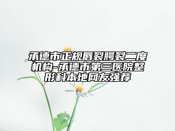承德市正规唇裂腭裂二度机构-承德市第三医院整形科本地网友强荐