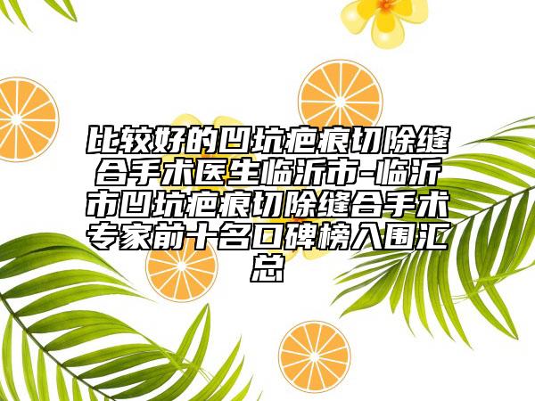 比较好的凹坑疤痕切除缝合手术医生临沂市-临沂市凹坑疤痕切除缝合手术专家前十名口碑榜入围汇总