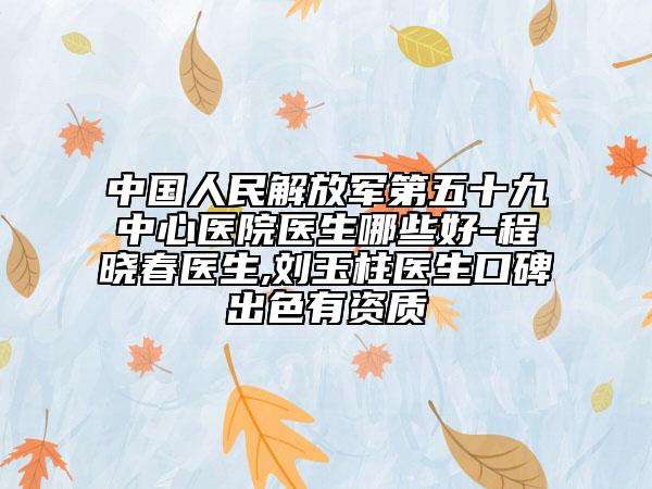 中国人民解放军第五十九中心医院医生哪些好-程晓春医生,刘玉柱医生口碑出色有资质