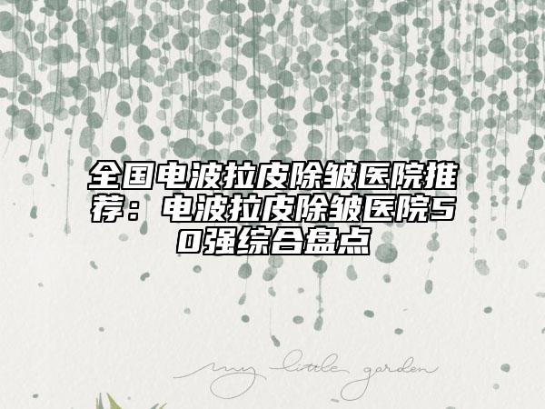全国电波拉皮除皱医院推荐：电波拉皮除皱医院50强综合盘点