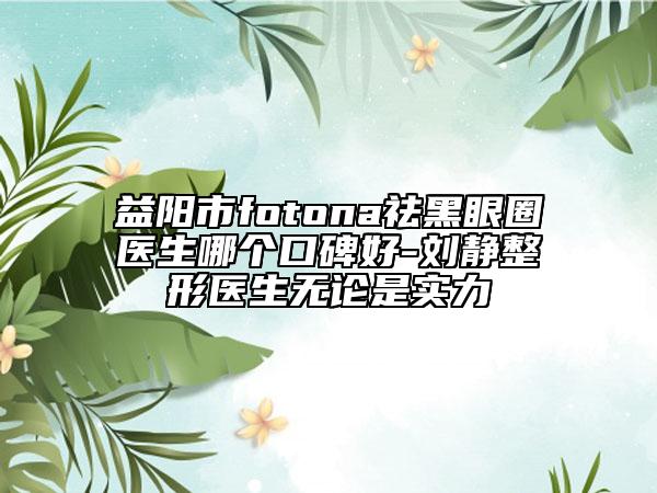 益阳市fotona祛黑眼圈医生哪个口碑好-刘静整形医生无论是实力