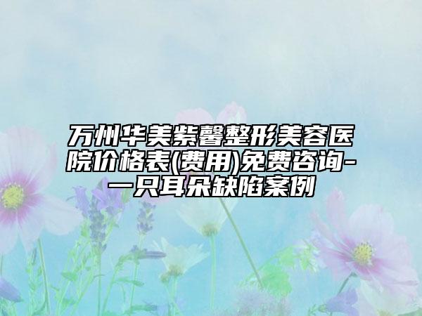 万州华美紫馨整形美容医院价格表(费用)免费咨询-一只耳朵缺陷案例