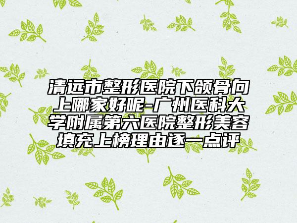 清远市整形医院下颌骨向上哪家好呢-广州医科大学附属第六医院整形美容填充上榜理由逐一点评
