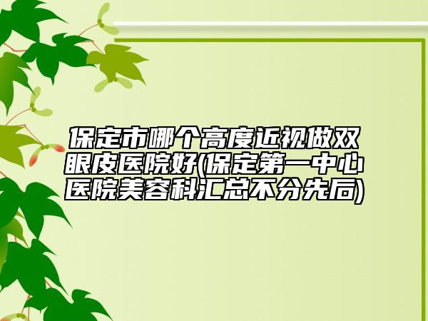 保定市哪个高度近视做双眼皮医院好(保定第一中心医院美容科汇总不分先后)