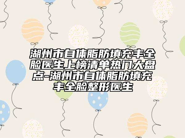 湖州市自体脂肪填充丰全脸医生上榜清单热门大盘点-湖州市自体脂肪填充丰全脸整形医生