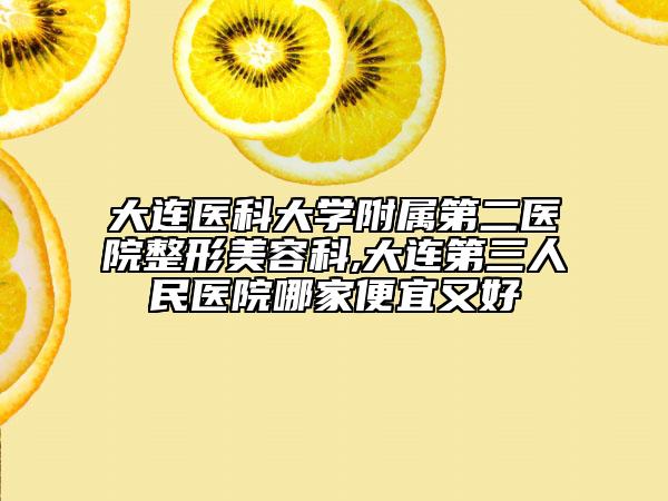 大连医科大学附属第二医院整形美容科,大连第三人民医院哪家便宜又好