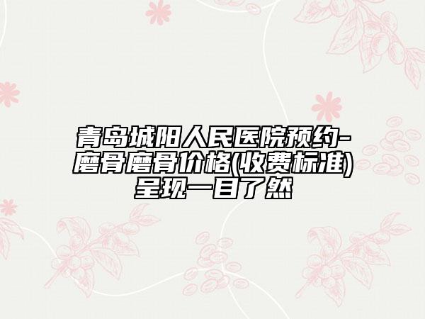 青岛城阳人民医院预约-磨骨磨骨价格(收费标准)呈现一目了然