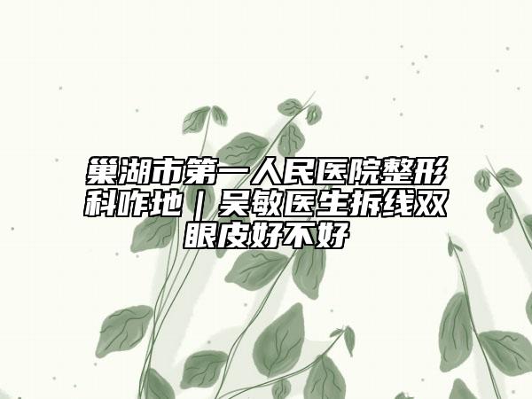 巢湖市第一人民医院整形科咋地｜吴敏医生拆线双眼皮好不好
