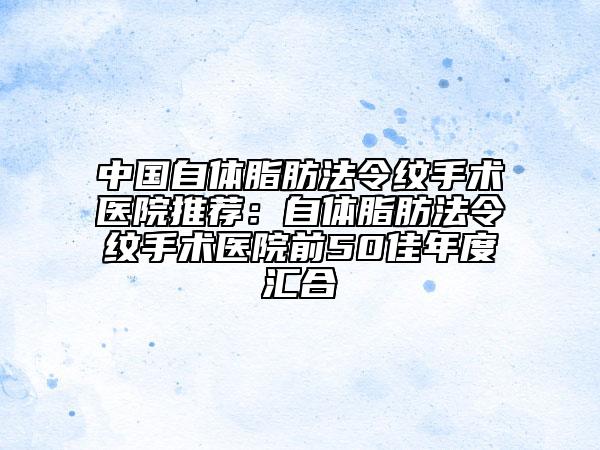 中国自体脂肪法令纹手术医院推荐：自体脂肪法令纹手术医院前50佳年度汇合