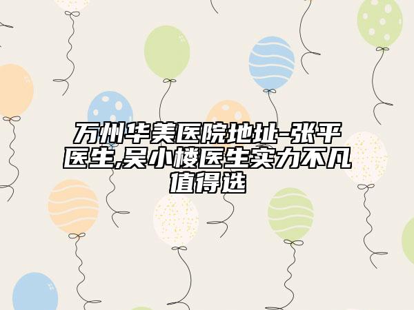 万州华美医院地址-张平医生,吴小楼医生实力不凡值得选