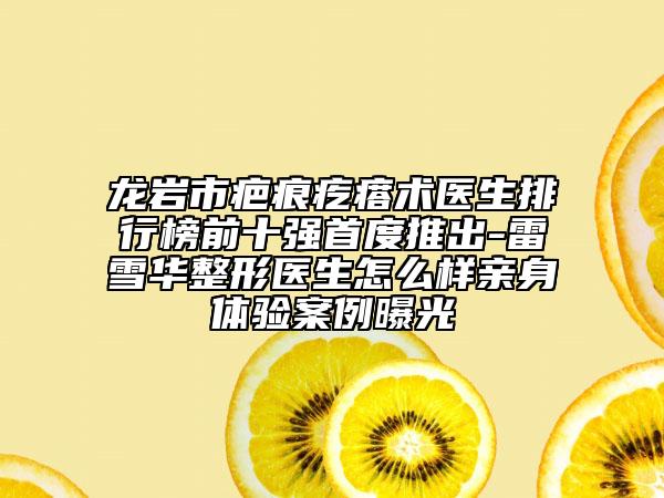龙岩市疤痕疙瘩术医生排行榜前十强首度推出-雷雪华整形医生怎么样亲身体验案例曝光