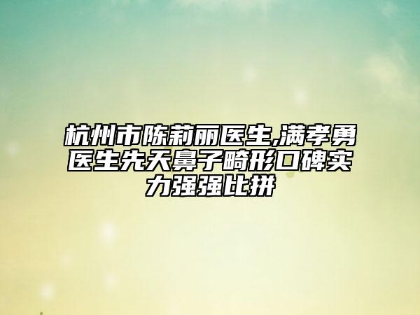 杭州市陈莉丽医生,满孝勇医生先天鼻子畸形口碑实力强强比拼
