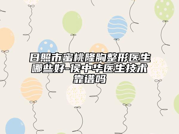 日照市蜜桃隆胸整形医生哪些好-侯中华医生技术靠谱吗